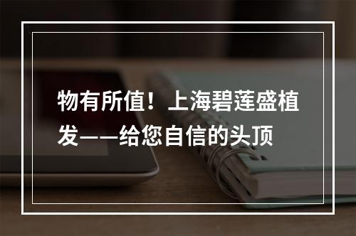 物有所值！上海碧莲盛植发——给您自信的头顶