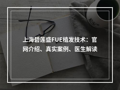 上海碧莲盛FUE植发技术：官网介绍、真实案例、医生解读