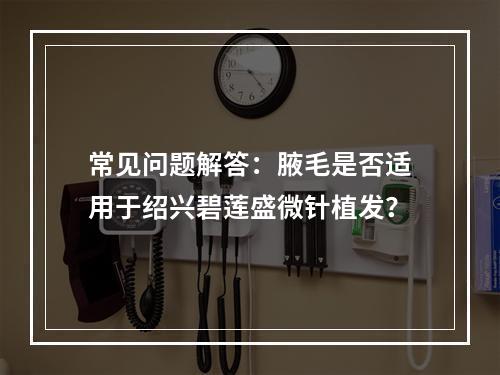 常见问题解答：腋毛是否适用于绍兴碧莲盛微针植发？