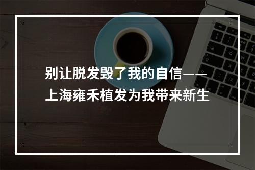 别让脱发毁了我的自信——上海雍禾植发为我带来新生