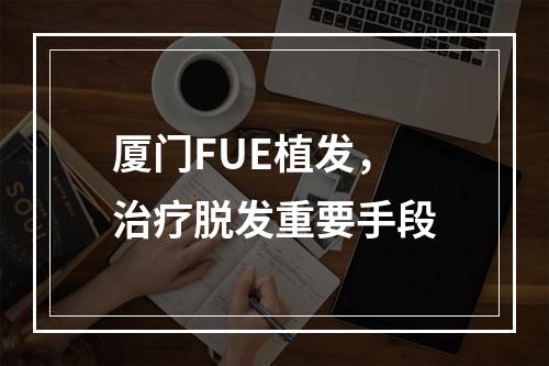 厦门FUE植发，治疗脱发重要手段