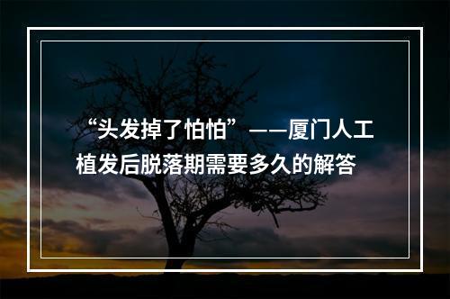 “头发掉了怕怕”——厦门人工植发后脱落期需要多久的解答