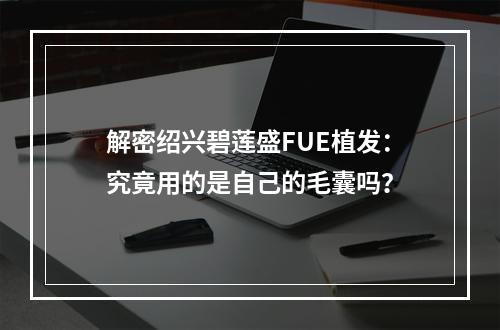 解密绍兴碧莲盛FUE植发：究竟用的是自己的毛囊吗？