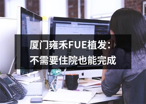 厦门雍禾FUE植发：不需要住院也能完成