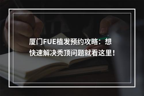 厦门FUE植发预约攻略：想快速解决秃顶问题就看这里！