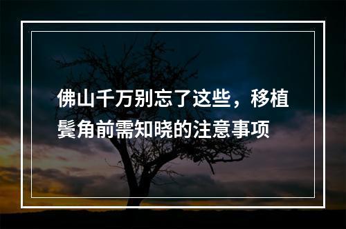 佛山千万别忘了这些，移植鬓角前需知晓的注意事项