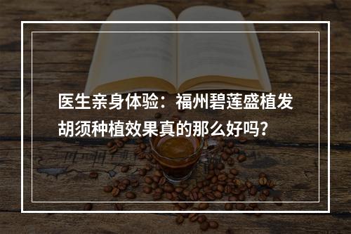 医生亲身体验：福州碧莲盛植发胡须种植效果真的那么好吗？