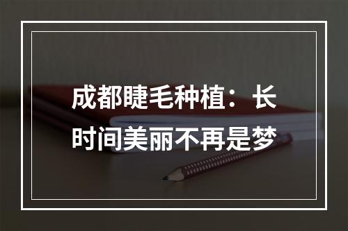 成都睫毛种植：长时间美丽不再是梦