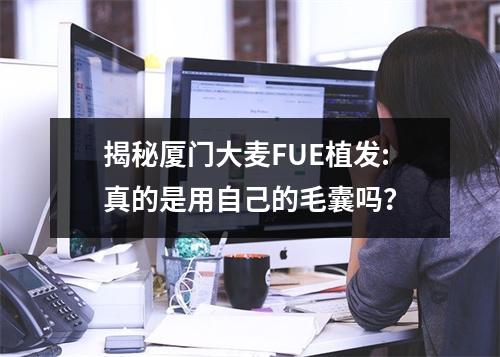 揭秘厦门大麦FUE植发:真的是用自己的毛囊吗？