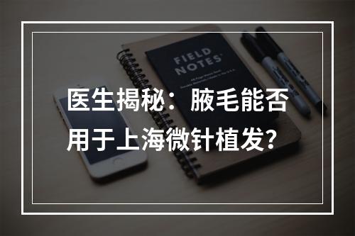 医生揭秘：腋毛能否用于上海微针植发？