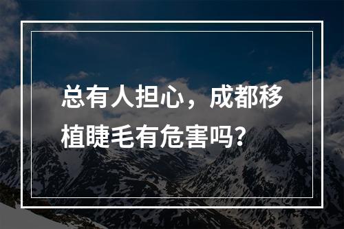 总有人担心，成都移植睫毛有危害吗？