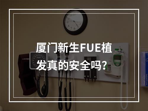 厦门新生FUE植发真的安全吗？