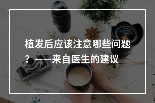 植发后应该注意哪些问题？——来自医生的建议