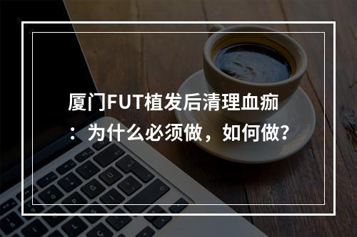 厦门FUT植发后清理血痂：为什么必须做，如何做？