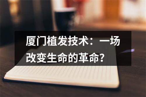 厦门植发技术：一场改变生命的革命？