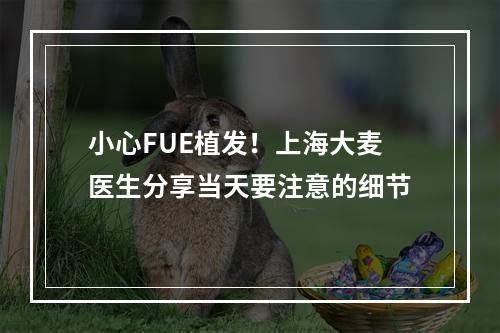 小心FUE植发！上海大麦医生分享当天要注意的细节