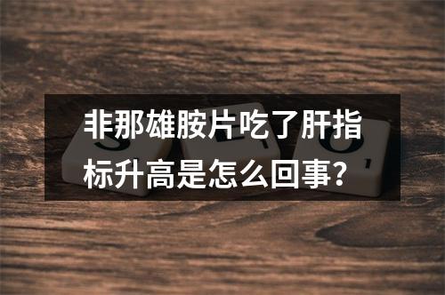 非那雄胺片吃了肝指标升高是怎么回事？