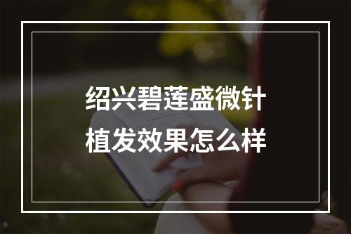 绍兴碧莲盛微针植发效果怎么样