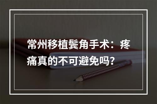 常州移植鬓角手术：疼痛真的不可避免吗？