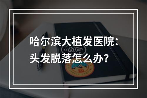 哈尔滨大植发医院：头发脱落怎么办？