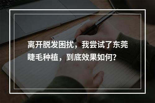 离开脱发困扰，我尝试了东莞睫毛种植，到底效果如何？