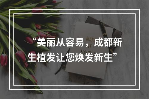 “美丽从容易，成都新生植发让您焕发新生”