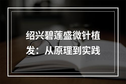 绍兴碧莲盛微针植发：从原理到实践