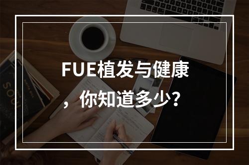 FUE植发与健康，你知道多少？