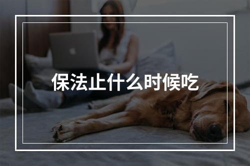 保法止什么时候吃