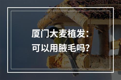 厦门大麦植发：可以用腋毛吗？