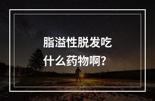 脂溢性脱发吃什么药物啊？