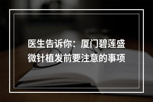 医生告诉你：厦门碧莲盛微针植发前要注意的事项