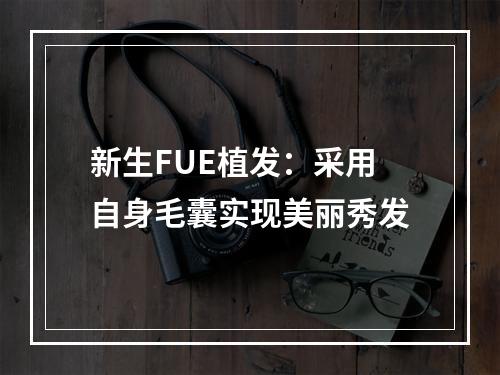 新生FUE植发：采用自身毛囊实现美丽秀发