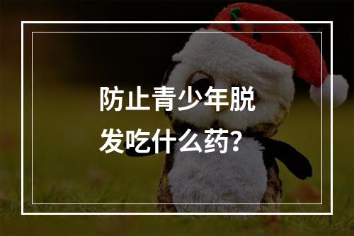 防止青少年脱发吃什么药？