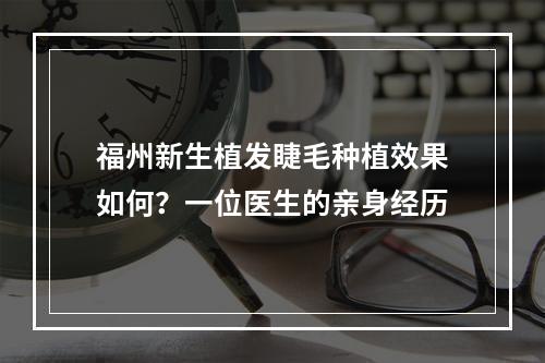 福州新生植发睫毛种植效果如何？一位医生的亲身经历