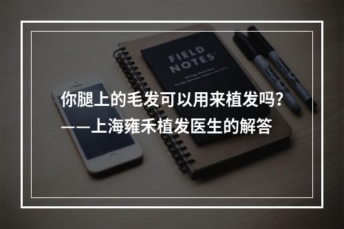 你腿上的毛发可以用来植发吗？——上海雍禾植发医生的解答