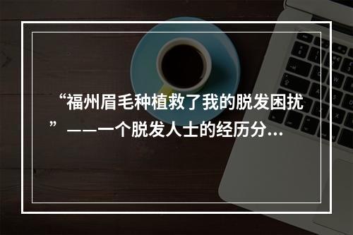 “福州眉毛种植救了我的脱发困扰”——一个脱发人士的经历分享