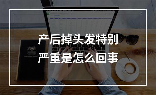 产后掉头发特别严重是怎么回事