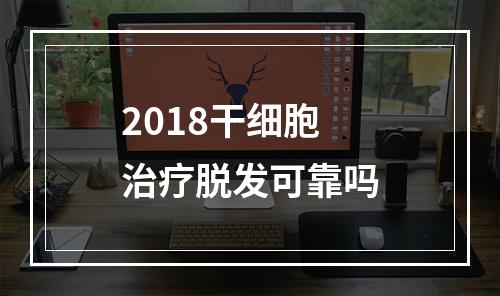 2018干细胞治疗脱发可靠吗