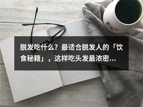 脱发吃什么？最适合脱发人的「饮食秘籍」，这样吃头发最浓密！