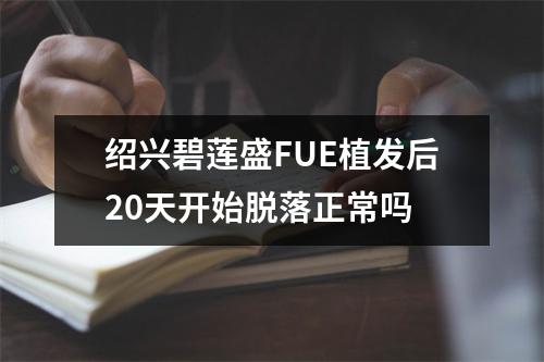 绍兴碧莲盛FUE植发后20天开始脱落正常吗