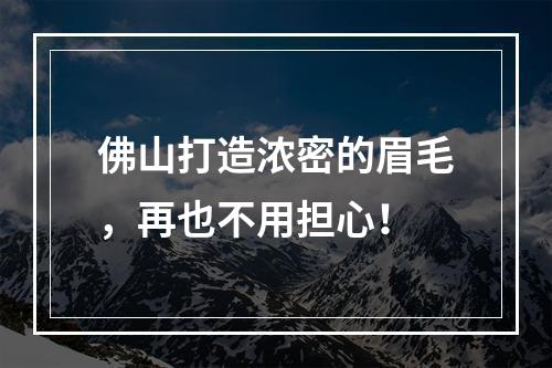 佛山打造浓密的眉毛，再也不用担心！