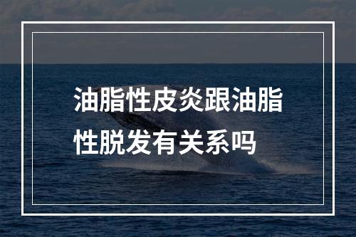 油脂性皮炎跟油脂性脱发有关系吗