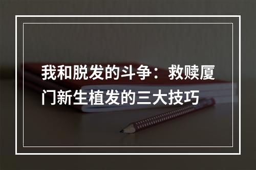 我和脱发的斗争：救赎厦门新生植发的三大技巧