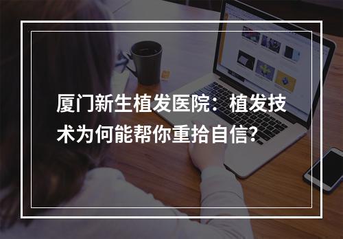 厦门新生植发医院：植发技术为何能帮你重拾自信？