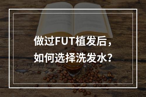 做过FUT植发后，如何选择洗发水？