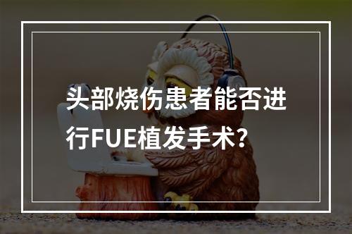 头部烧伤患者能否进行FUE植发手术？