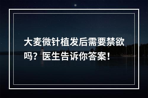 大麦微针植发后需要禁欲吗？医生告诉你答案！