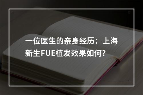 一位医生的亲身经历：上海新生FUE植发效果如何？