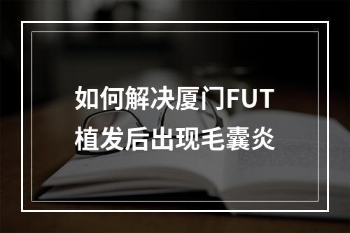 如何解决厦门FUT植发后出现毛囊炎